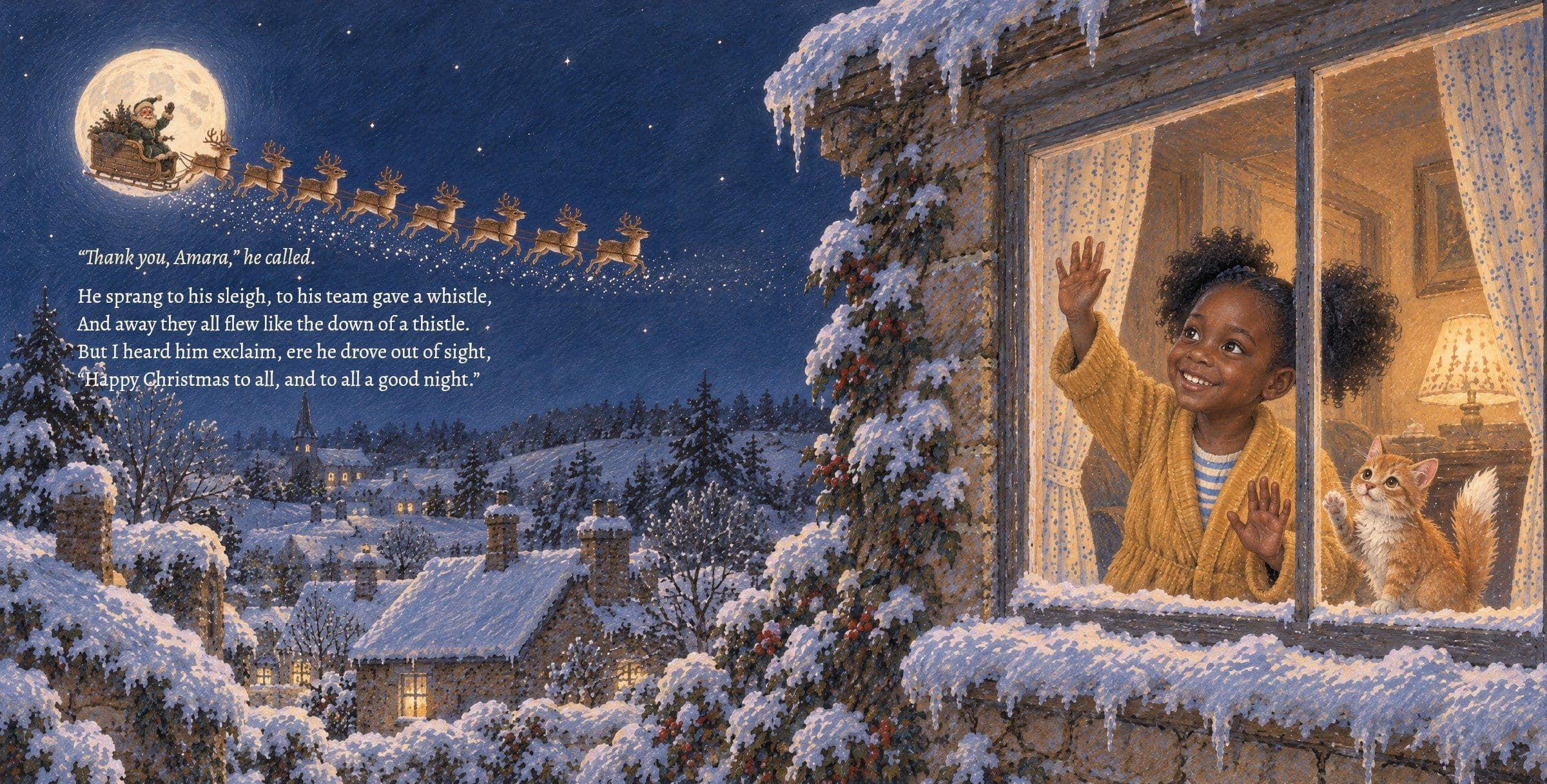 The sleigh flies past the moon; Amara waves from the window. “Thank you, Amara,” he called.

He sprang to his sleigh, to his team gave a whistle,
And away they all flew like the down of a thistle.
But I heard him exclaim, ere he drove out of sight,
“Happy Christmas to all, and to all a good night.” †