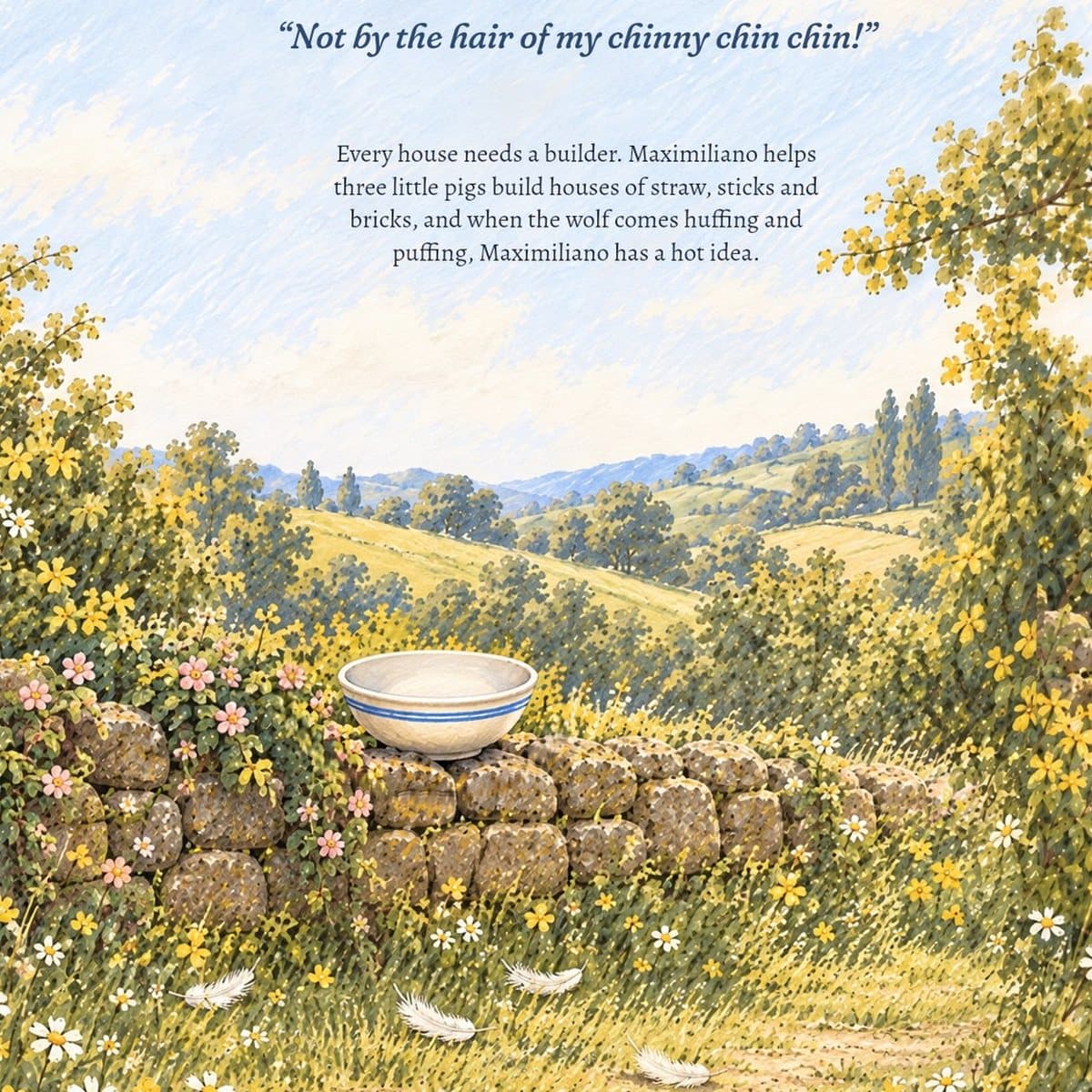 Back cover: a licked-clean soup bowl on a stone wall and a few white feathers. Not by the hair of my chinny chin chin! Every house needs a builder. Maximiliano helps three little pigs build houses of straw, sticks and bricks, and when the wolf comes huffing and puffing, Maximiliano has a hot idea.