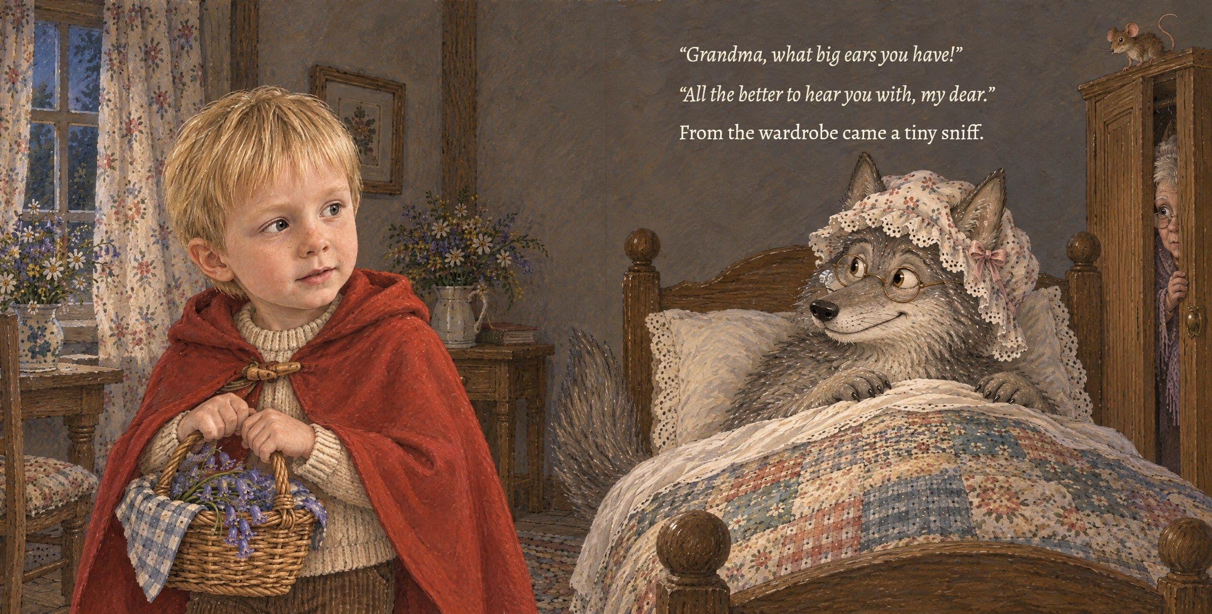 The wolf in Grandma's nightcap in her bed, an eye peeping from the wardrobe. “Grandma, what big ears you have!” “All the better to hear you with, my dear.” From the wardrobe came a tiny sniff.